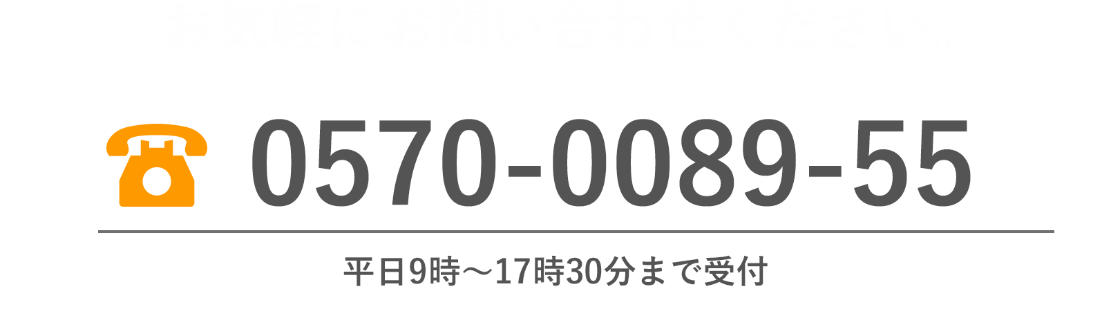 お気軽にお問い合わせください。0570-0089-55 平日9時〜17時30分まで受付